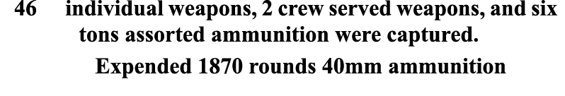 46 individual weapons, 2 crew served weapons, and six tons assorted ammunition were captured. Expended 1870 rounds 40...