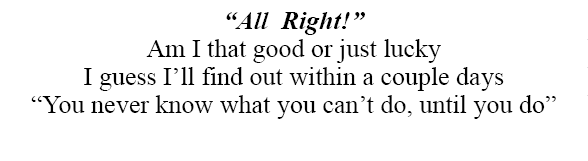 “All Right!” Am I that good or just lucky I guess I’ll find out within a couple days “You never know what you can’t d...