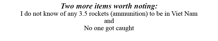 Two more items worth noting: I do not know of any 3.5 rockets (ammunition) to be in Viet Nam and No one got caught 